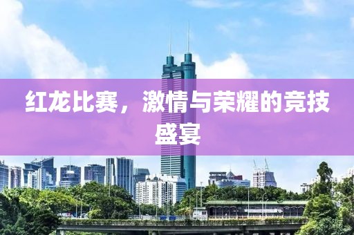 红龙比赛，激情与荣耀的竞技盛宴
