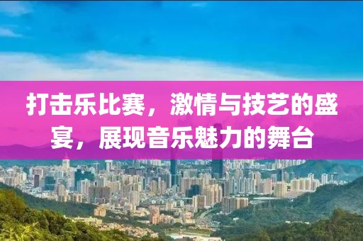 打击乐比赛，激情与技艺的盛宴，展现音乐魅力的舞台