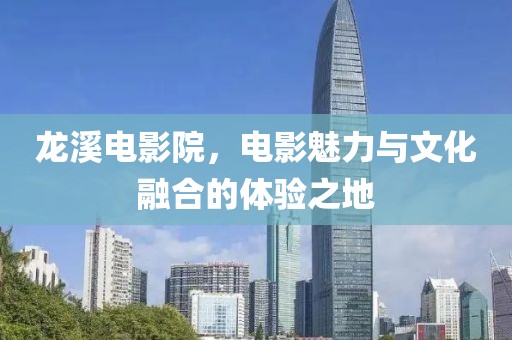 龙溪电影院，电影魅力与文化融合的体验之地