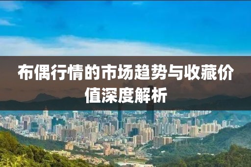 布偶行情的市场趋势与收藏价值深度解析