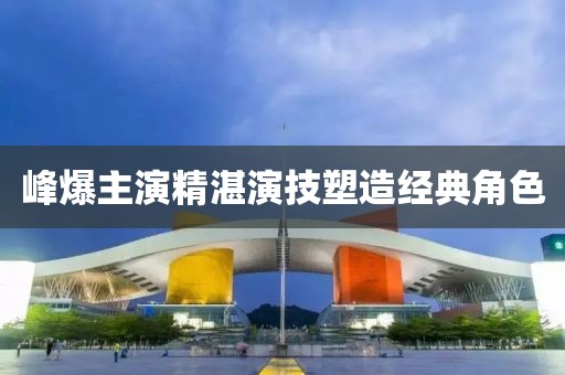 峰爆主演精湛演技塑造经典角色