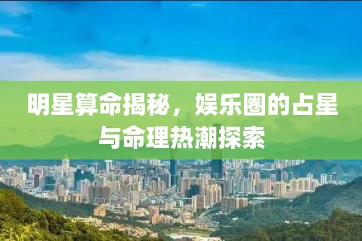 明星算命揭秘，娱乐圈的占星与命理热潮探索