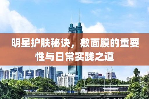 明星护肤秘诀，敷面膜的重要性与日常实践之道