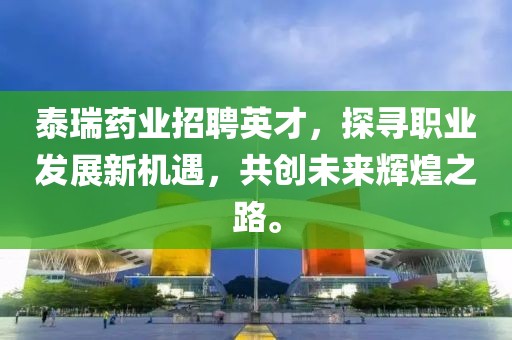 泰瑞药业招聘英才，探寻职业发展新机遇，共创未来辉煌之路。