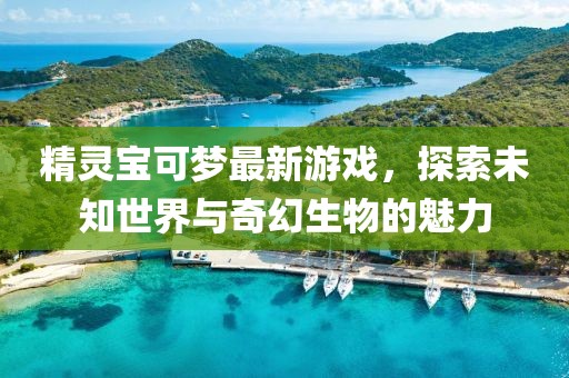 精灵宝可梦最新游戏，探索未知世界与奇幻生物的魅力