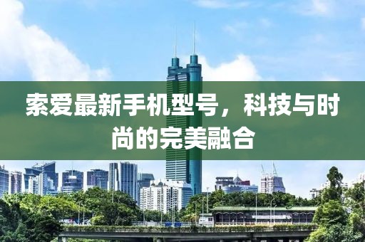 索爱最新手机型号，科技与时尚的完美融合