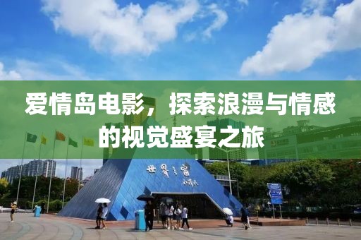 爱情岛电影，探索浪漫与情感的视觉盛宴之旅