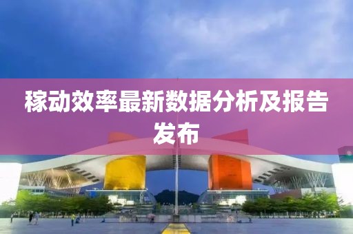 稼动效率最新数据分析及报告发布