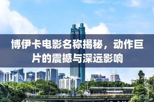 博伊卡电影名称揭秘，动作巨片的震撼与深远影响