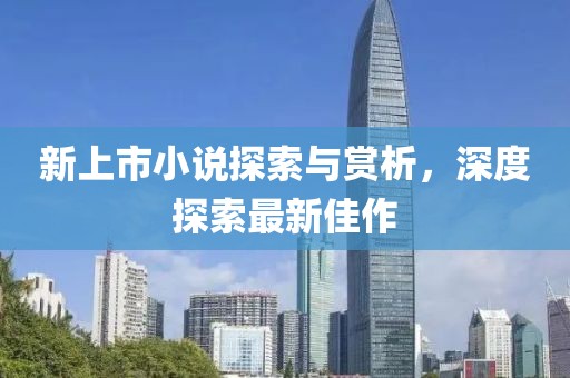 新上市小说探索与赏析，深度探索最新佳作