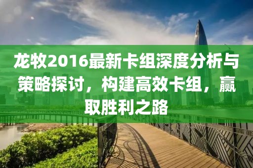龙牧2016最新卡组深度分析与策略探讨，构建高效卡组，赢取胜利之路