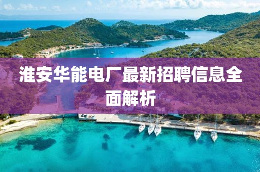 淮安华能电厂最新招聘信息全面解析