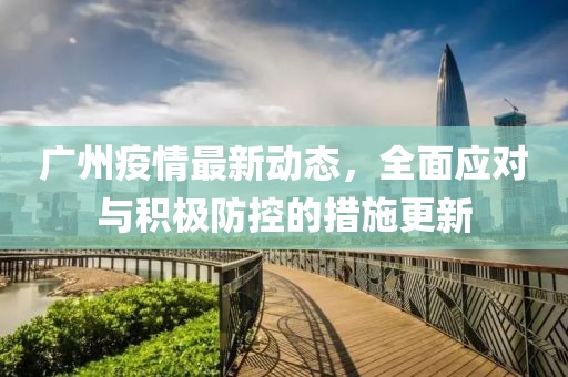 广州疫情最新动态，全面应对与积极防控的措施更新