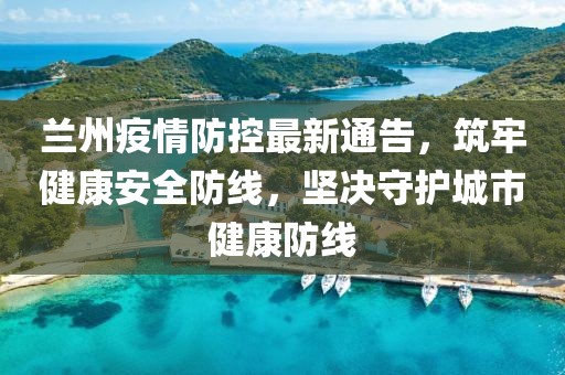 兰州疫情防控最新通告，筑牢健康安全防线，坚决守护城市健康防线