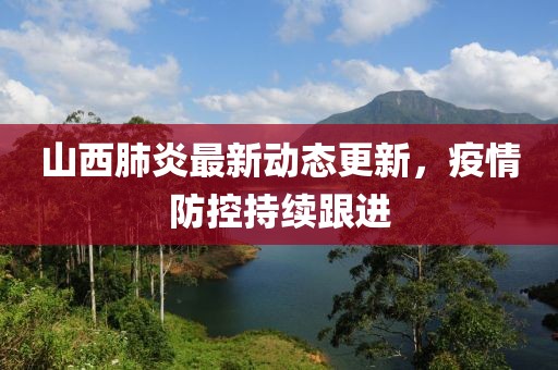 山西肺炎最新动态更新，疫情防控持续跟进