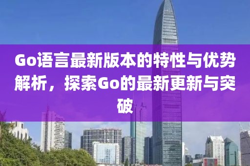 Go语言最新版本的特性与优势解析，探索Go的最新更新与突破