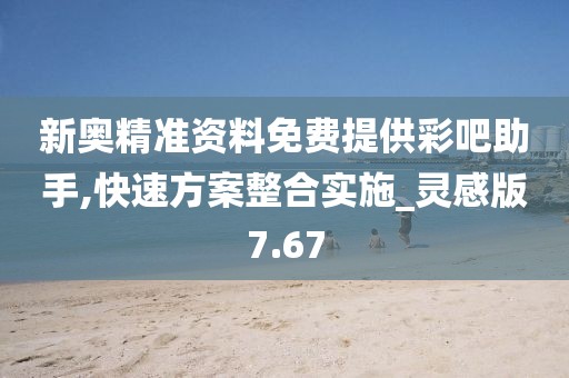 新奥精准资料免费提供彩吧助手,快速方案整合实施_灵感版7.67