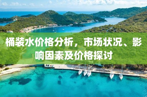 桶装水价格分析，市场状况、影响因素及价格探讨