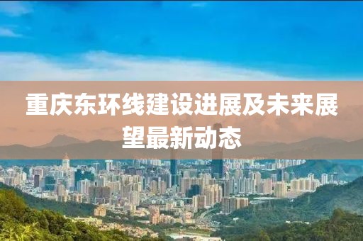 重庆东环线建设进展及未来展望最新动态