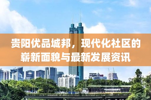贵阳优品城邦，现代化社区的崭新面貌与最新发展资讯