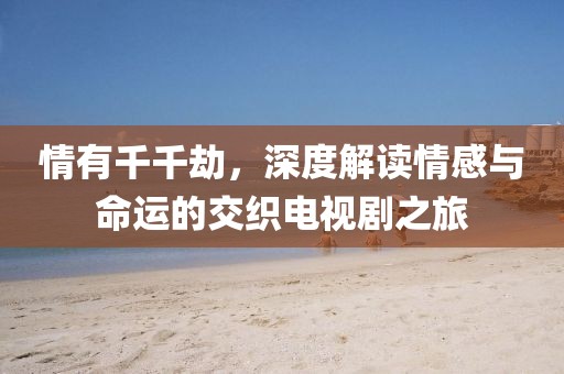 情有千千劫，深度解读情感与命运的交织电视剧之旅