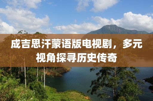 成吉思汗蒙语版电视剧，多元视角探寻历史传奇