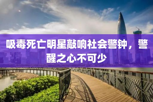 吸毒死亡明星敲响社会警钟，警醒之心不可少