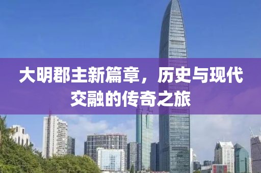 大明郡主新篇章，历史与现代交融的传奇之旅