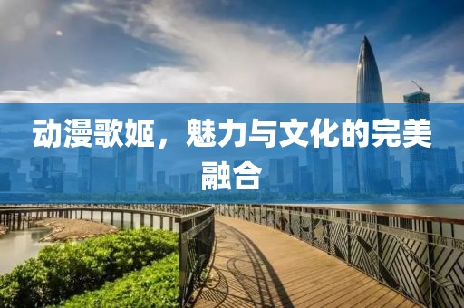 动漫歌姬，魅力与文化的完美融合