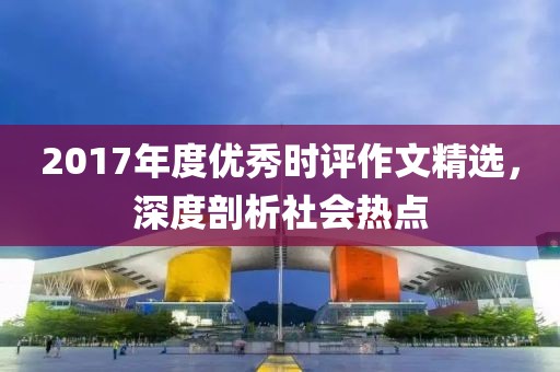 2017年度优秀时评作文精选，深度剖析社会热点
