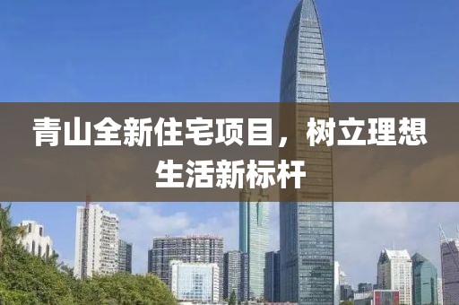青山全新住宅项目，树立理想生活新标杆