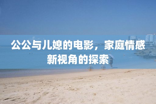 公公与儿媳的电影，家庭情感新视角的探索