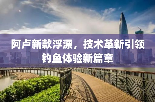 阿卢新款浮漂，技术革新引领钓鱼体验新篇章