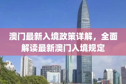 澳门最新入境政策详解，全面解读最新澳门入境规定