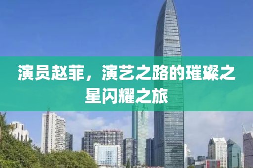 演员赵菲，演艺之路的璀璨之星闪耀之旅