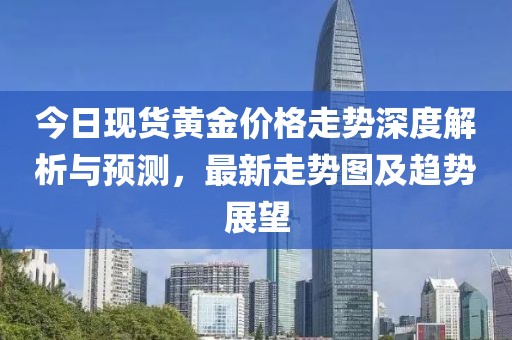 今日现货黄金价格走势深度解析与预测，最新走势图及趋势展望