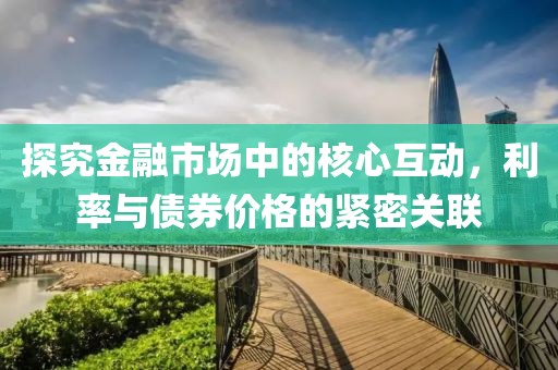 探究金融市场中的核心互动，利率与债券价格的紧密关联