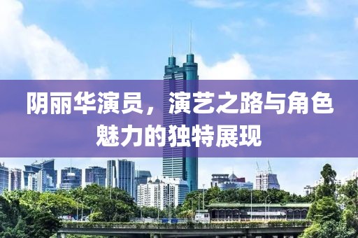 阴丽华演员，演艺之路与角色魅力的独特展现