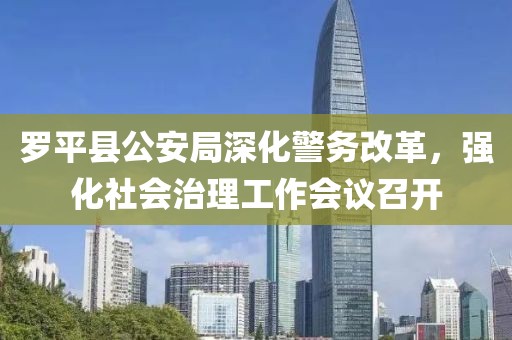 罗平县公安局深化警务改革，强化社会治理工作会议召开