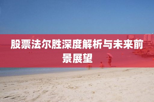 股票法尔胜深度解析与未来前景展望