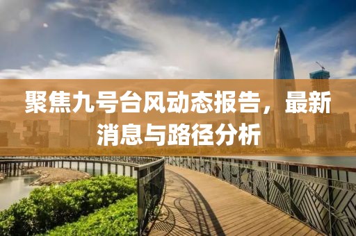 聚焦九号台风动态报告，最新消息与路径分析