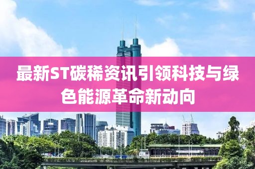 最新ST碳稀资讯引领科技与绿色能源革命新动向