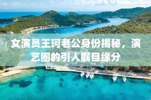 女演员王珂老公身份揭秘，演艺圈的引人瞩目缘分