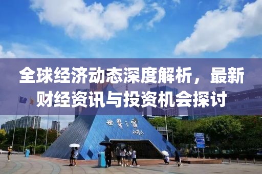 全球经济动态深度解析，最新财经资讯与投资机会探讨