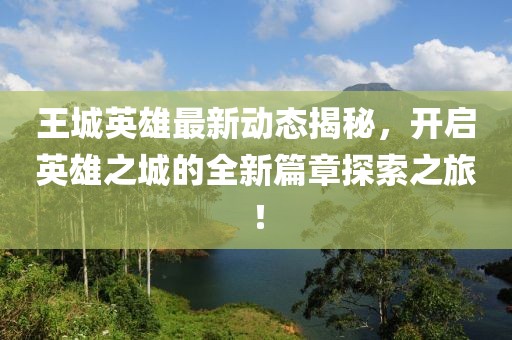 王城英雄最新动态揭秘，开启英雄之城的全新篇章探索之旅！