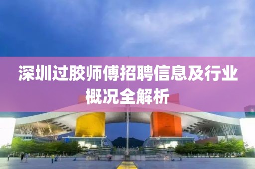 深圳过胶师傅招聘信息及行业概况全解析