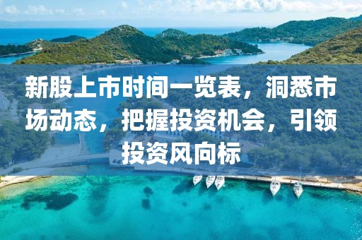 新股上市时间一览表，洞悉市场动态，把握投资机会，引领投资风向标