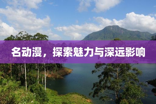 名动漫，探索魅力与深远影响