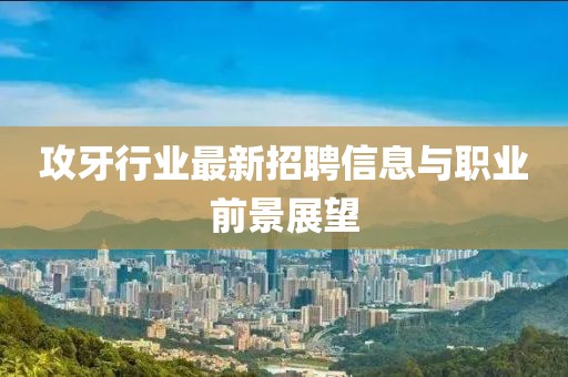 攻牙行业最新招聘信息与职业前景展望