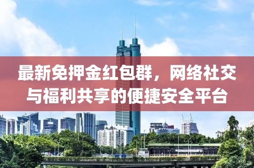 最新免押金红包群，网络社交与福利共享的便捷安全平台